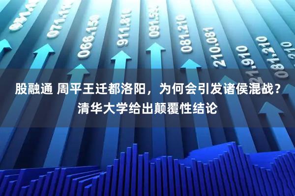 股融通 周平王迁都洛阳,为何会引发诸侯混战?清华大学给出颠覆性结论