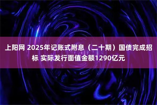 上阳网 2025年记账式附息（二十期）国债完成招标 实际发行面值金额1290亿元