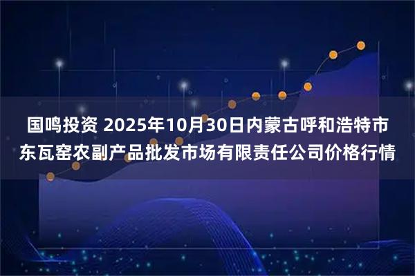 国鸣投资 2025年10月30日内蒙古呼和浩特市东瓦窑农副产品批发市场有限责任公司价格行情