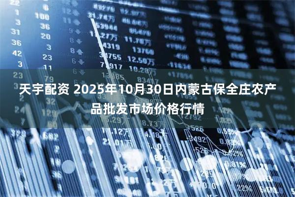 天宇配资 2025年10月30日内蒙古保全庄农产品批发市场价格行情