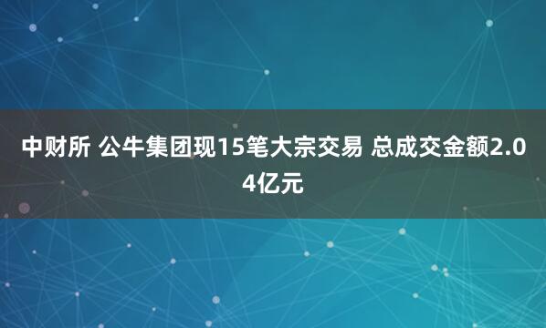 中财所 公牛集团现15笔大宗交易 总成交金额2.04亿元