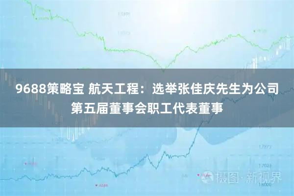9688策略宝 航天工程：选举张佳庆先生为公司第五届董事会职工代表董事