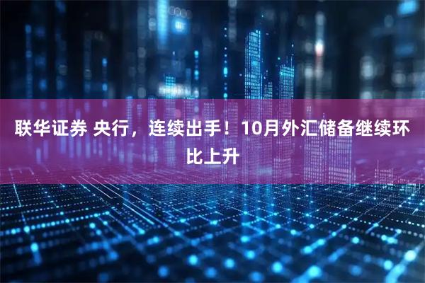 联华证券 央行,连续出手!10月外汇储备继续环比上升