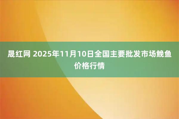 晟红网 2025年11月10日全国主要批发市场鮸鱼价格行情