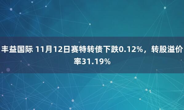 丰益国际 11月12日赛特转债下跌0.12%,转股溢价率31.19%