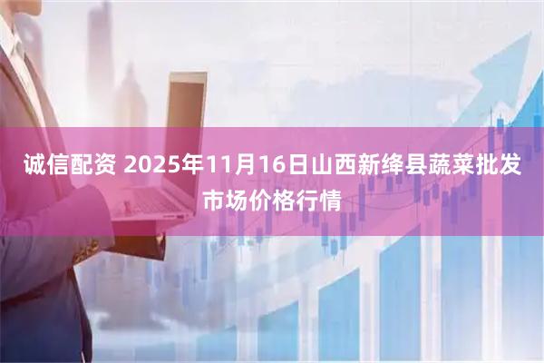 诚信配资 2025年11月16日山西新绛县蔬菜批发市场价格行情