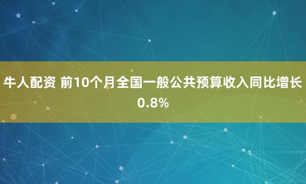 牛人配资 前10个月全国一般公共预算收入同比增长0.8%