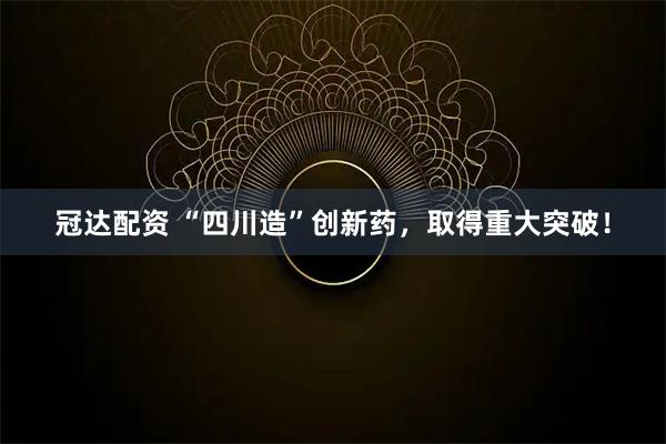 冠达配资 “四川造”创新药，取得重大突破！