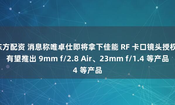 东方配资 消息称唯卓仕即将拿下佳能 RF 卡口镜头授权,有望推出 9mm f/2.8 Air、23mm f/1.4 等产品