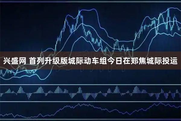 兴盛网 首列升级版城际动车组今日在郑焦城际投运