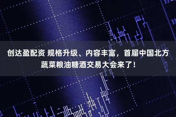 创达盈配资 规格升级、内容丰富,首届中国北方蔬菜粮油糖酒交易大会来了!