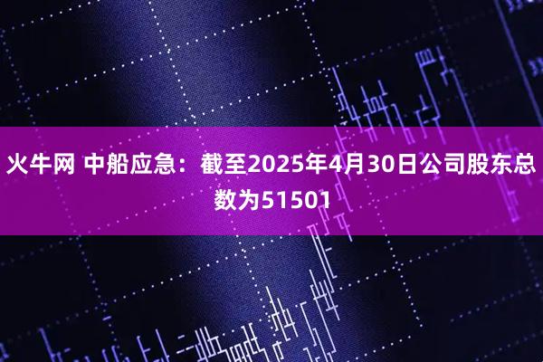 火牛网 中船应急：截至2025年4月30日公司股东总数为51501