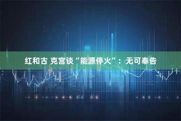 红和古 克宫谈“能源停火”：无可奉告