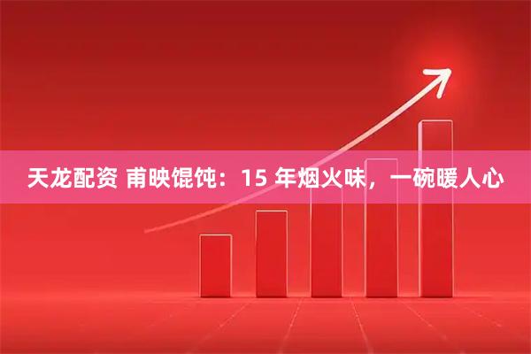 天龙配资 甫映馄饨：15 年烟火味，一碗暖人心