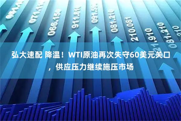 弘大速配 降温!WTI原油再次失守60美元关口,供应压力继续施压市场